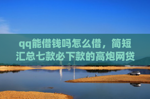 qq能借钱吗怎么借，简短汇总七款必下款的高炮网贷口子