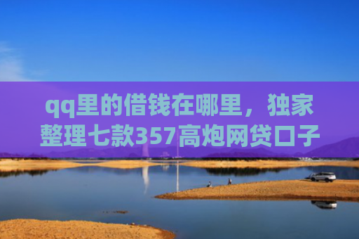 qq里的借钱在哪里，独家整理七款357高炮网贷口子下款2025