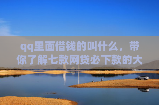 qq里面借钱的叫什么，带你了解七款网贷必下款的大额口子