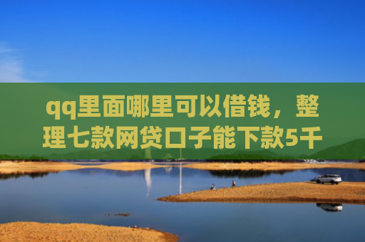 qq里面哪里可以借钱，整理七款网贷口子能下款5千
