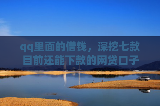qq里面的借钱，深挖七款目前还能下款的网贷口子