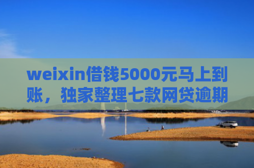 weixin借钱5000元马上到账，独家整理七款网贷逾期可以下款口子