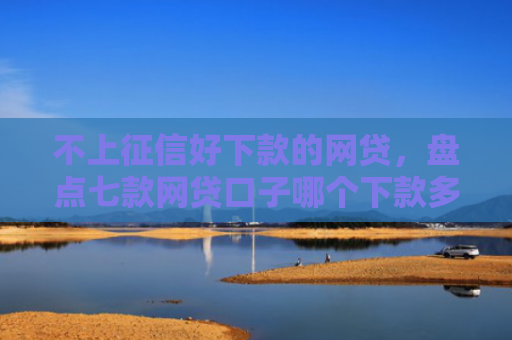 不上征信好下款的网贷，盘点七款网贷口子哪个下款多一点