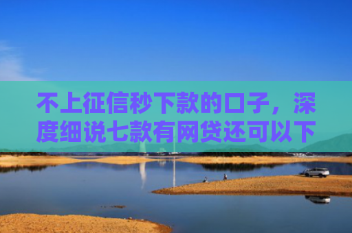 不上征信秒下款的口子，深度细说七款有网贷还可以下款的口子