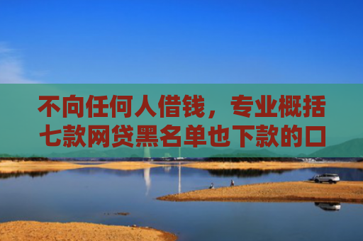 不向任何人借钱，专业概括七款网贷黑名单也下款的口子