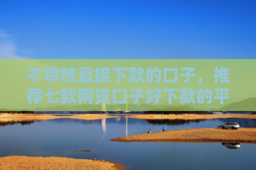 不审核直接下款的口子，推荐七款网贷口子好下款的平台是哪个