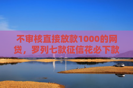 不审核直接放款1000的网贷，罗列七款征信花必下款的网贷口子