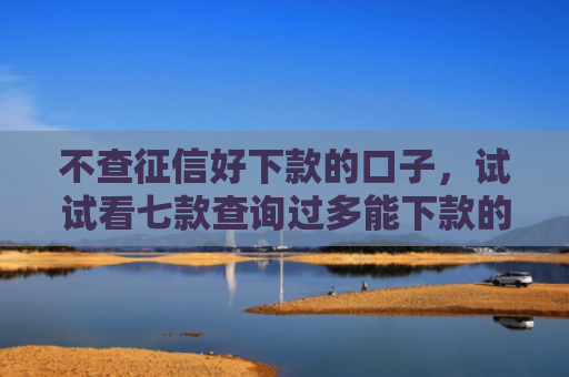 不查征信好下款的口子，试试看七款查询过多能下款的网贷口子
