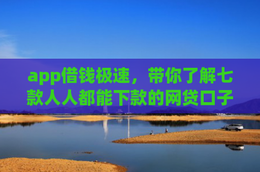 app借钱极速，带你了解七款人人都能下款的网贷口子