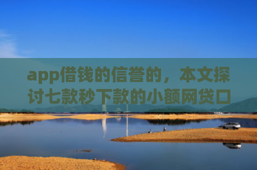 app借钱的信誉的，本文探讨七款秒下款的小额网贷口子