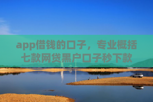 app借钱的口子，专业概括七款网贷黑户口子秒下款