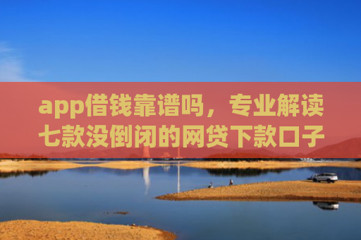 app借钱靠谱吗，专业解读七款没倒闭的网贷下款口子