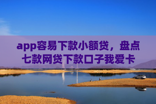 app容易下款小额贷，盘点七款网贷下款口子我爱卡