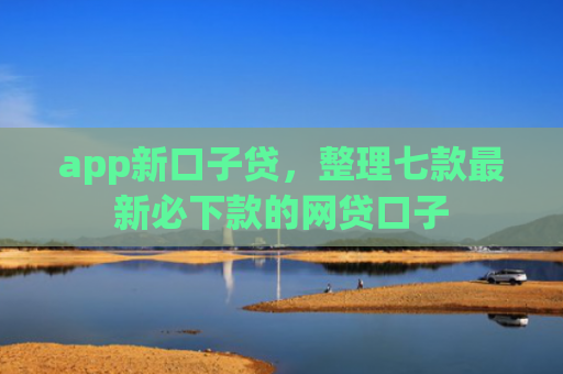 app新口子贷，整理七款最新必下款的网贷口子
