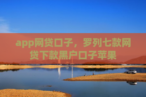 app网贷口子，罗列七款网贷下款黑户口子苹果