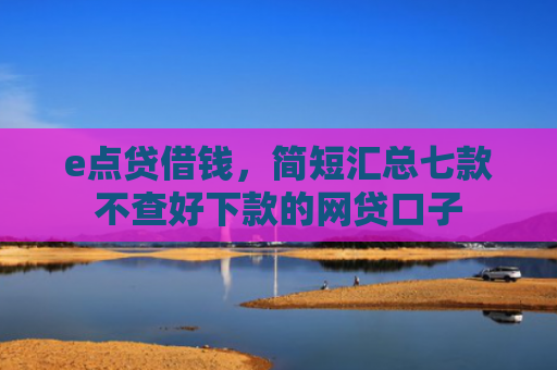 e点贷借钱，简短汇总七款不查好下款的网贷口子