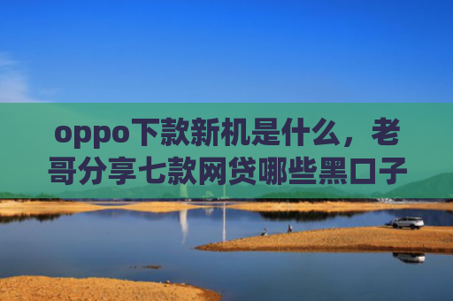 oppo下款新机是什么，老哥分享七款网贷哪些黑口子好下款