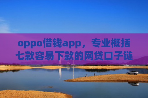 oppo借钱app，专业概括七款容易下款的网贷口子链接
