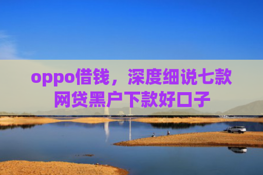 oppo借钱，深度细说七款网贷黑户下款好口子