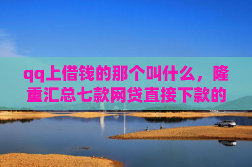 qq上借钱的那个叫什么，隆重汇总七款网贷直接下款的口子