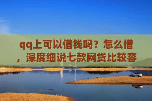 qq上可以借钱吗？怎么借，深度细说七款网贷比较容易下款的口子