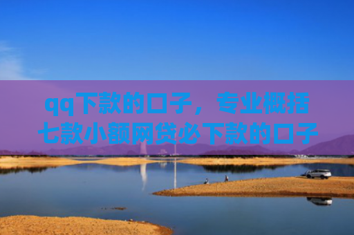 qq下款的口子，专业概括七款小额网贷必下款的口子