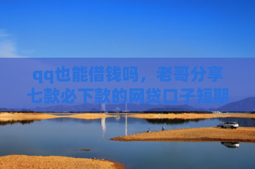 qq也能借钱吗，老哥分享七款必下款的网贷口子短期