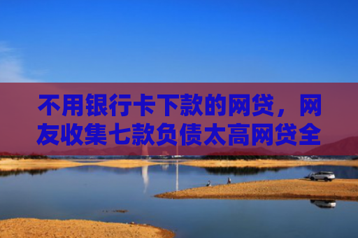不用银行卡下款的网贷，网友收集七款负债太高网贷全部被拒有口子下款
