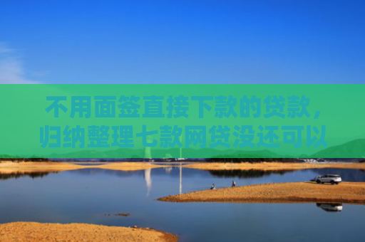 不用面签直接下款的贷款，归纳整理七款网贷没还可以下款的口子