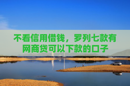 不看信用借钱，罗列七款有网商贷可以下款的口子