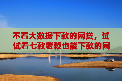 不看大数据下款的网贷，试试看七款老赖也能下款的网贷口子