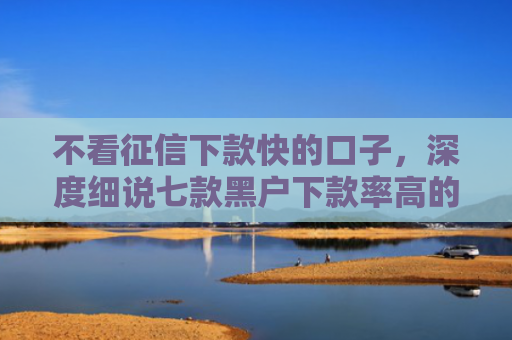 不看征信下款快的口子，深度细说七款黑户下款率高的网贷口子