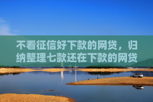 不看征信好下款的网贷，归纳整理七款还在下款的网贷口子叫啥