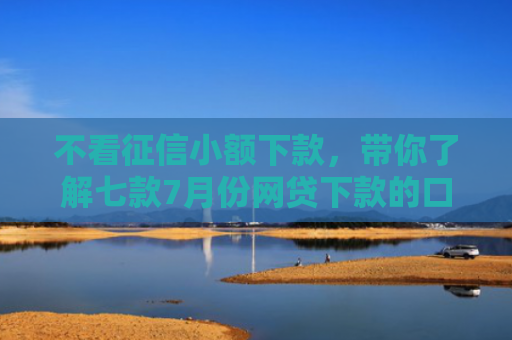 不看征信小额下款，带你了解七款7月份网贷下款的口子