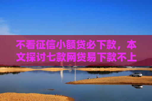 不看征信小额贷必下款，本文探讨七款网贷易下款不上征信口子