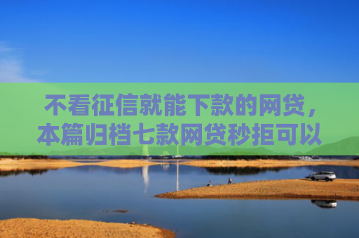 不看征信就能下款的网贷，本篇归档七款网贷秒拒可以下款的口子