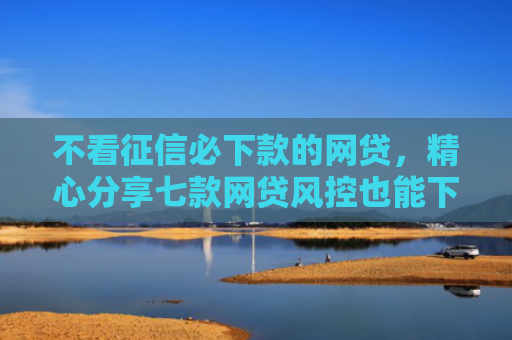不看征信必下款的网贷，精心分享七款网贷风控也能下款的口子