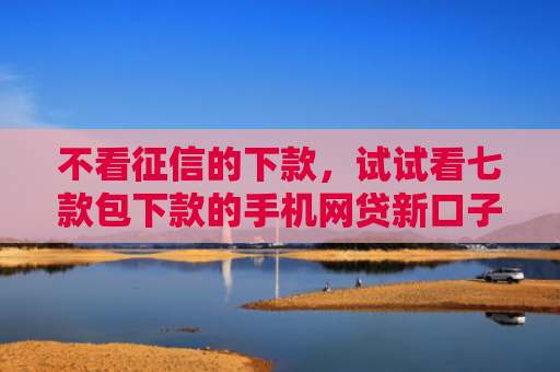 不看征信的下款，试试看七款包下款的手机网贷新口子