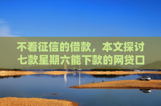 不看征信的借款，本文探讨七款星期六能下款的网贷口子