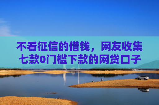 不看征信的借钱，网友收集七款0门槛下款的网贷口子