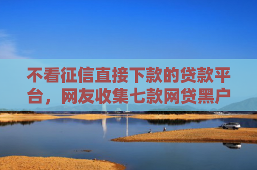不看征信直接下款的贷款平台，网友收集七款网贷黑户下款5万的口子