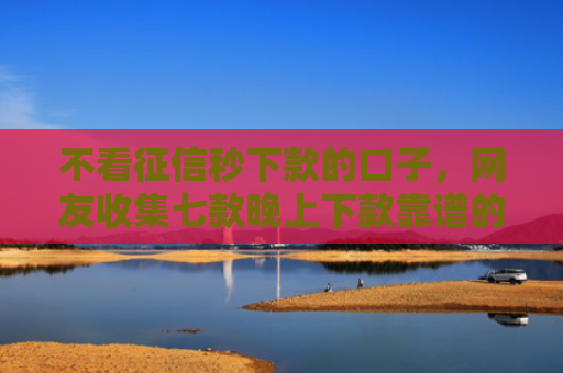 不看征信秒下款的口子，网友收集七款晚上下款靠谱的网贷口子