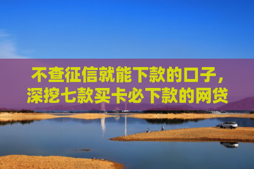 不查征信就能下款的口子，深挖七款买卡必下款的网贷口子