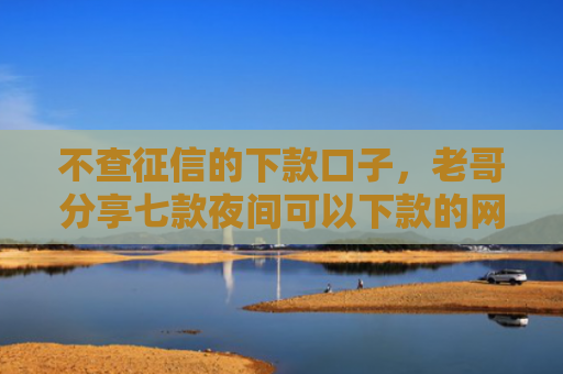 不查征信的下款口子，老哥分享七款夜间可以下款的网贷口子