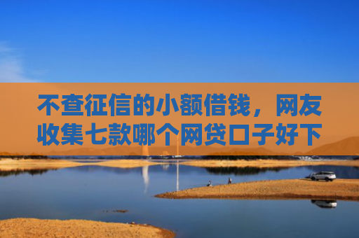 不查征信的小额借钱，网友收集七款哪个网贷口子好下款贴吧