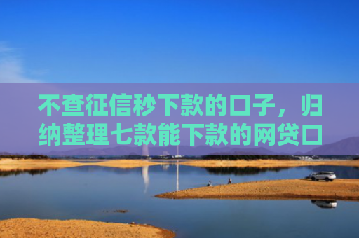 不查征信秒下款的口子，归纳整理七款能下款的网贷口子叫什么