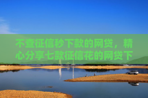 不查征信秒下款的网贷，精心分享七款征信花的网贷下款口子