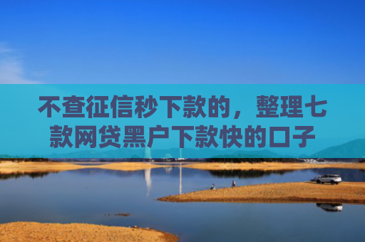 不查征信秒下款的，整理七款网贷黑户下款快的口子