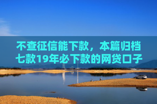 不查征信能下款，本篇归档七款19年必下款的网贷口子