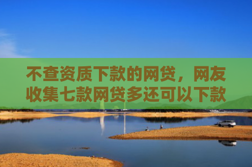 不查资质下款的网贷，网友收集七款网贷多还可以下款的口子